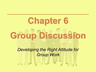 Chapter 6
Group Discussion
Developing the Right Attitude for
Group Work
 
