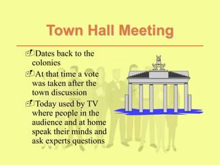 Dates back to the
colonies
At that time a vote
was taken after the
town discussion
Today used by TV
where people in the
audience and at home
speak their minds and
ask experts questions
Town Hall Meeting
 