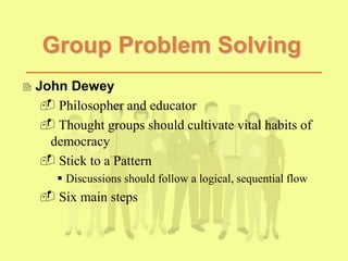 Group Problem Solving
 John Dewey
 Philosopher and educator
 Thought groups should cultivate vital habits of
democracy
 Stick to a Pattern
 Discussions should follow a logical, sequential flow
 Six main steps
 
