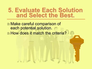 5. Evaluate Each Solution
and Select the Best.
Make careful comparison of
each potential solution.
How does it match the criteria?
 