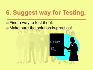6. Suggest way for Testing.
Find a way to test it out.
Make sure the solution is practical.
 