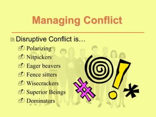 Managing Conflict
Disruptive Conflict is…
 Polarizing
 Nitpickers
 Eager beavers
 Fence sitters
 Wisecrackers
 Superior Beings
 Dominators
 