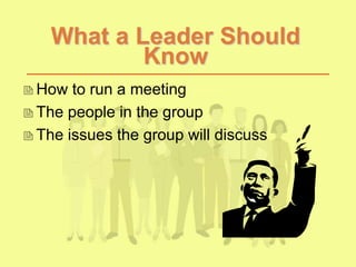 What a Leader Should
Know
How to run a meeting
The people in the group
The issues the group will discuss
 