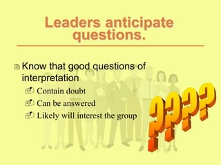 Leaders anticipate
questions.
Know that good questions of
interpretation
 Contain doubt
 Can be answered
 Likely will interest the group
 