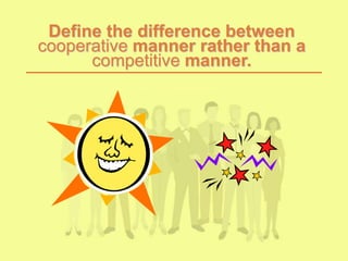 Define the difference between
cooperative manner rather than a
competitive manner.
 