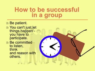 How to be successful
in a group
 Be patient.
 You can't just let
things happen -
you have to
participate.
 Be committed
to listen,
think
and reason with
others.
 