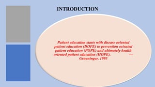 INTRODUCTION
Patient education starts with disease oriented
patient education (DOPE) to prevention oriented
patient education (POPE) and ultimately health
oriented patient education (HOPE). —
Grueninger, 1995
 