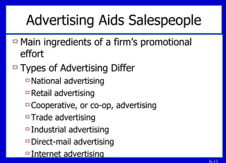 Advertising Aids Salespeople Main ingredients of a firm’s promotional effort Types of Advertising Differ National advertising Retail advertising Cooperative, or co-op, advertising Trade advertising Industrial advertising Direct-mail advertising Internet advertising 