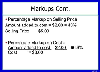 Markups Cont. Percentage Markup on Selling Price Amount added to cost  =  $2.00  = 40% Selling Price   $5.00 Percentage Markup on Cost = Amount added to cost  =  $2.00  = 66.6% Cost   = $3.00  