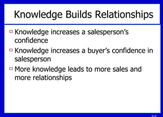 Knowledge Builds Relationships Knowledge increases a salesperson’s confidence Knowledge increases a buyer’s confidence in salesperson More knowledge leads to more sales and more relationships 