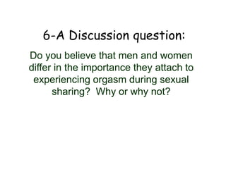 6-A Discussion question:
Do you believe that men and women
differ in the importance they attach to
experiencing orgasm during sexual
sharing? Why or why not?
 