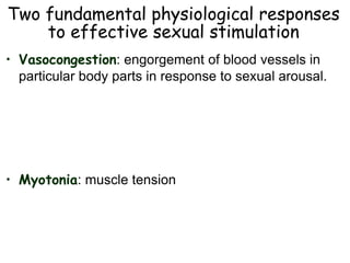 Two fundamental physiological responses
to effective sexual stimulation
• Vasocongestion: engorgement of blood vessels in
particular body parts in response to sexual arousal.
• Myotonia: muscle tension
 