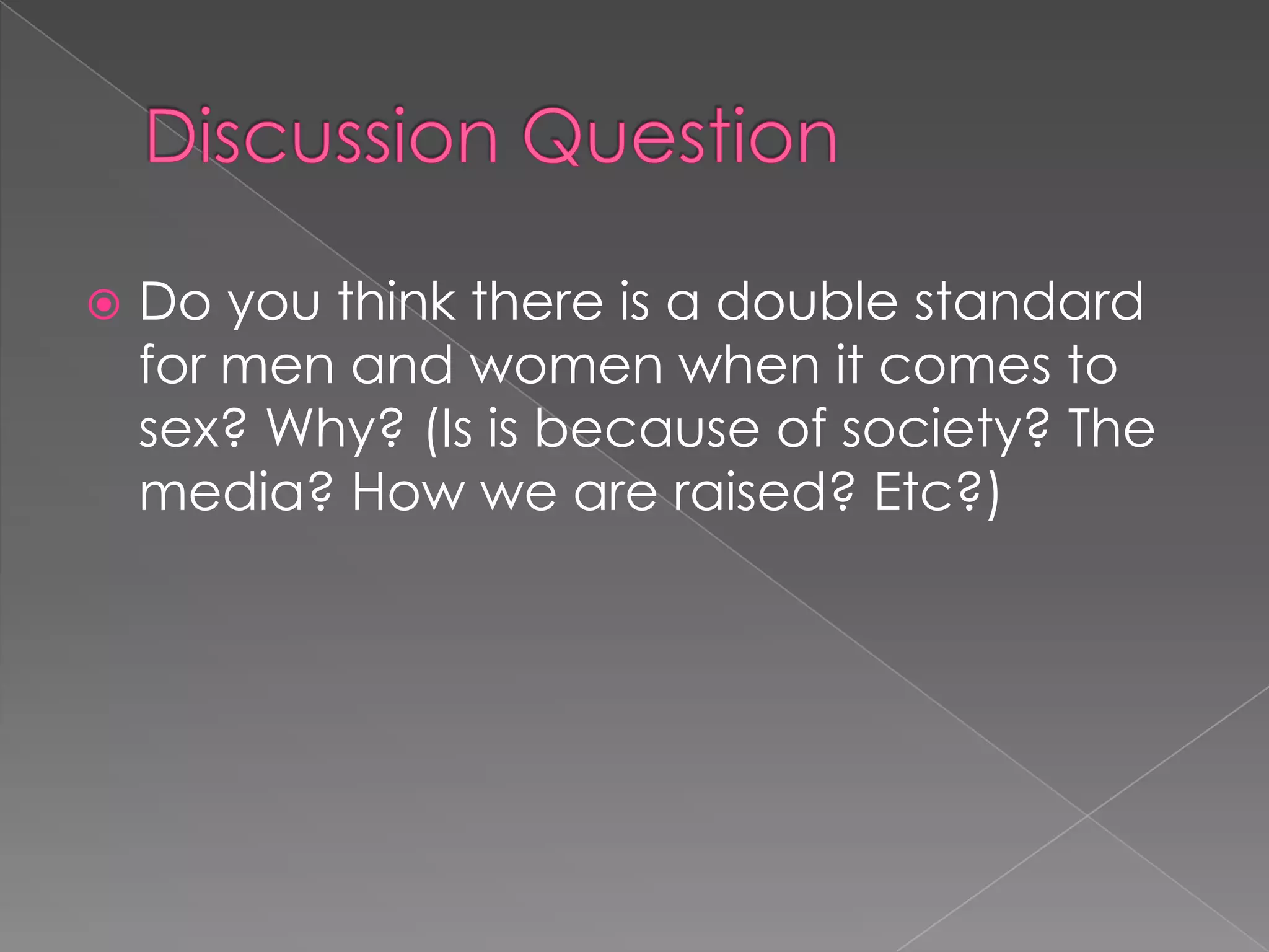    Do you think there is a double standard
    for men and women when it comes to
    sex? Why? (Is is because of society? The
    media? How we are raised? Etc?)
 