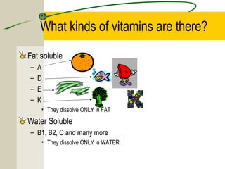 What kinds of vitamins are there?
Fat soluble
– A
– D
– E
– K
• They dissolve ONLY in FAT
Water Soluble
– B1, B2, C and many more
• They dissolve ONLY in WATER
 