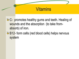 Vitamins
C- promotes healthy gums and teeth. Healing of
wounds and the absorption (to take from-
absorb) of iron.
B12- form cells (red blood cells) helps nervous
system
 