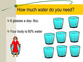 How much water do you need?
8 glasses a day- 8oz.
Your body is 60% water
 
