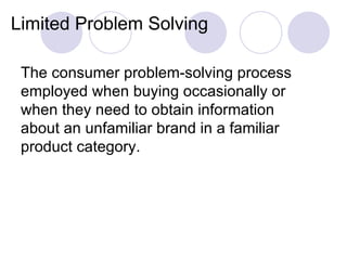 Limited Problem Solving The consumer problem-solving process employed when buying occasionally or when they need to obtain information about an unfamiliar brand in a familiar product category. 