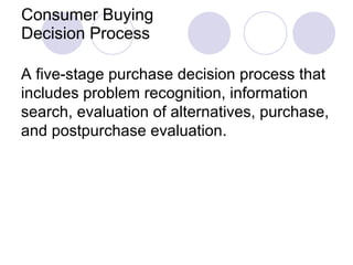 Consumer Buying Decision Process A five-stage purchase decision process that includes problem recognition, information search, evaluation of alternatives, purchase, and postpurchase evaluation. 