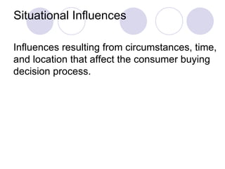 Situational Influences Influences resulting from circumstances, time, and location that affect the consumer buying decision process. 