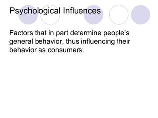 Psychological Influences Factors that in part determine people’s general behavior, thus influencing their behavior as consumers. 