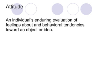 Attitude An individual’s enduring evaluation of feelings about and behavioral tendencies toward an object or idea. 