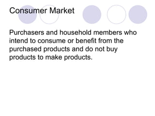 Consumer Market Purchasers and household members who intend to consume or benefit from the purchased products and do not buy products to make products. 