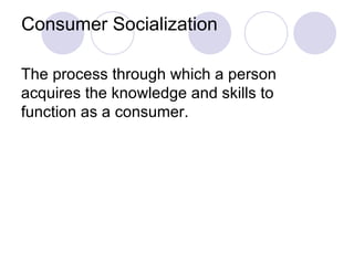 Consumer Socialization The process through which a person acquires the knowledge and skills to function as a consumer. 
