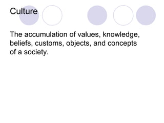 Culture The accumulation of values, knowledge, beliefs, customs, objects, and concepts of a society. 