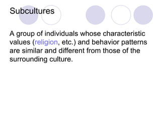 Subcultures A group of individuals whose characteristic values ( religion , etc.) and behavior patterns are similar and different from those of the surrounding culture. 