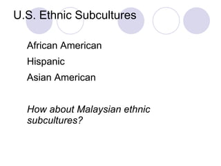 U.S. Ethnic Subcultures African American Hispanic Asian American How about Malaysian ethnic subcultures? 