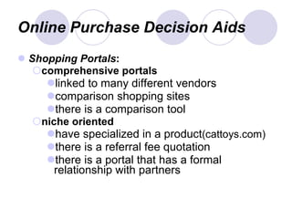 Online Purchase Decision Aids Shopping Portals : comprehensive portals linked to many different vendors comparison shopping sites there is a comparison tool niche oriented have specialized in a product (cattoys.com) there is a referral fee quotation there is a portal that has a formal relationship with partners 
