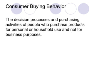 Consumer Buying Behavior The decision processes and purchasing activities of people who purchase products for personal or household use and not for business purposes. 