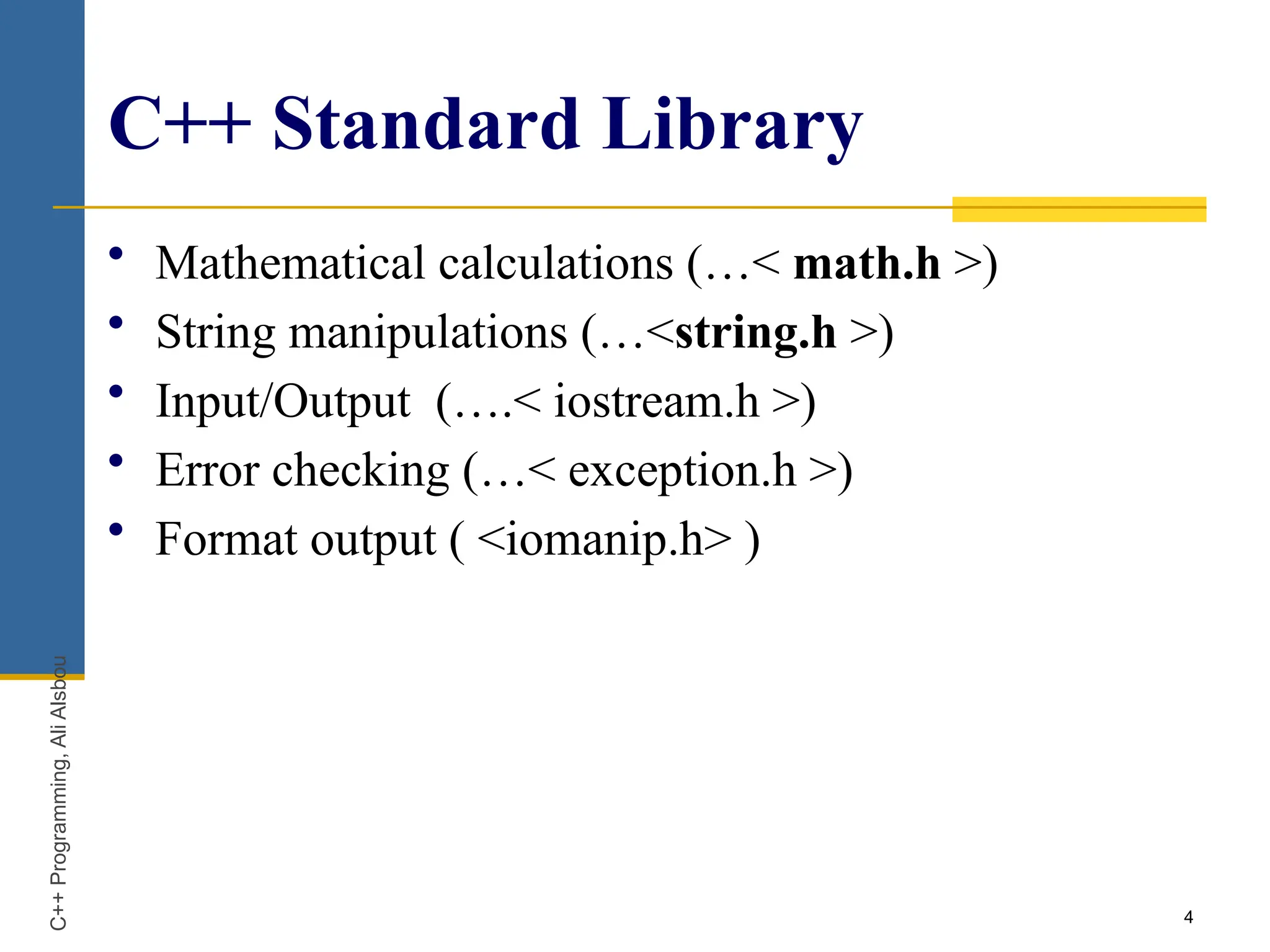 4
C++ Standard Library
• Mathematical calculations (…< math.h >)
• String manipulations (…<string.h >)
• Input/Output (….< iostream.h >)
• Error checking (…< exception.h >)
• Format output ( <iomanip.h> )
C++
Programming,
Ali
Alsbou
 