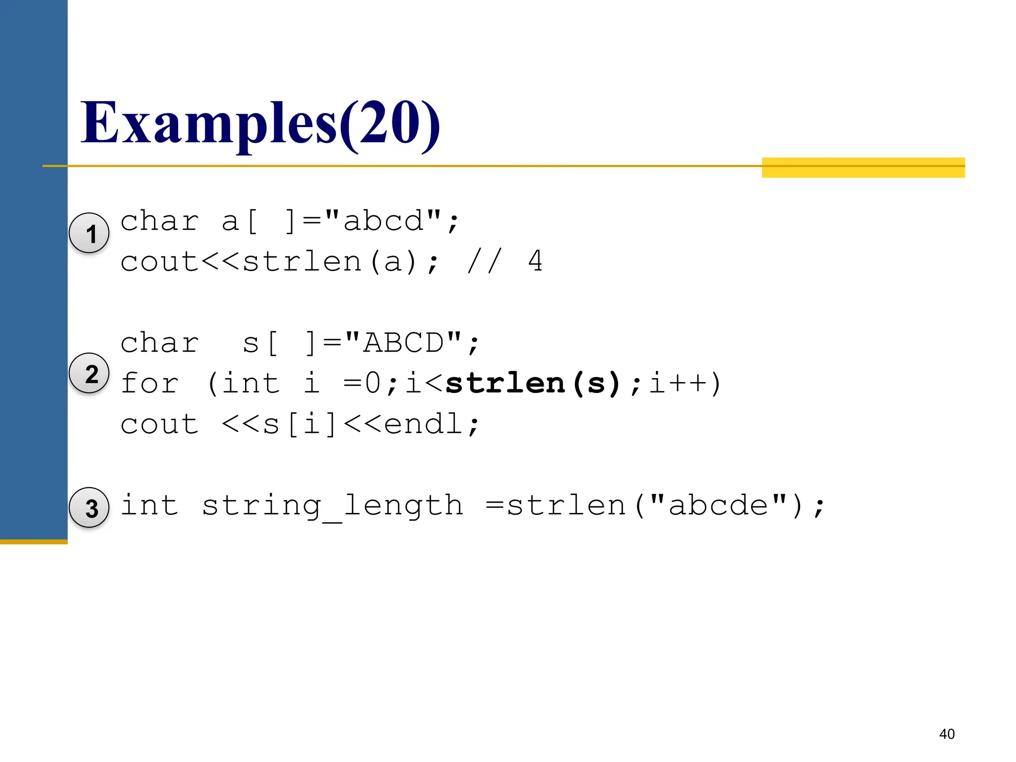 40
Examples(20)
1
3
2
char a[ ]="abcd";
cout<<strlen(a); // 4
char s[ ]="ABCD";
for (int i =0;i<strlen(s);i++)
cout <<s[i]<<endl;
int string_length =strlen("abcde");
 