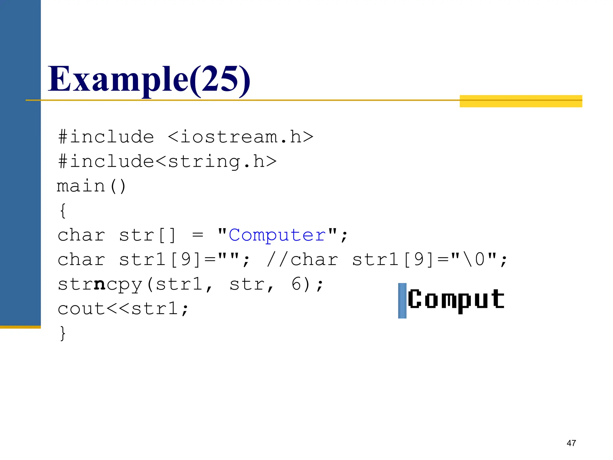 47
Example(25)
#include <iostream.h>
#include<string.h>
main()
{
char str[] = "Computer";
char str1[9]=""; //char str1[9]="0";
strncpy(str1, str, 6);
cout<<str1;
}
 