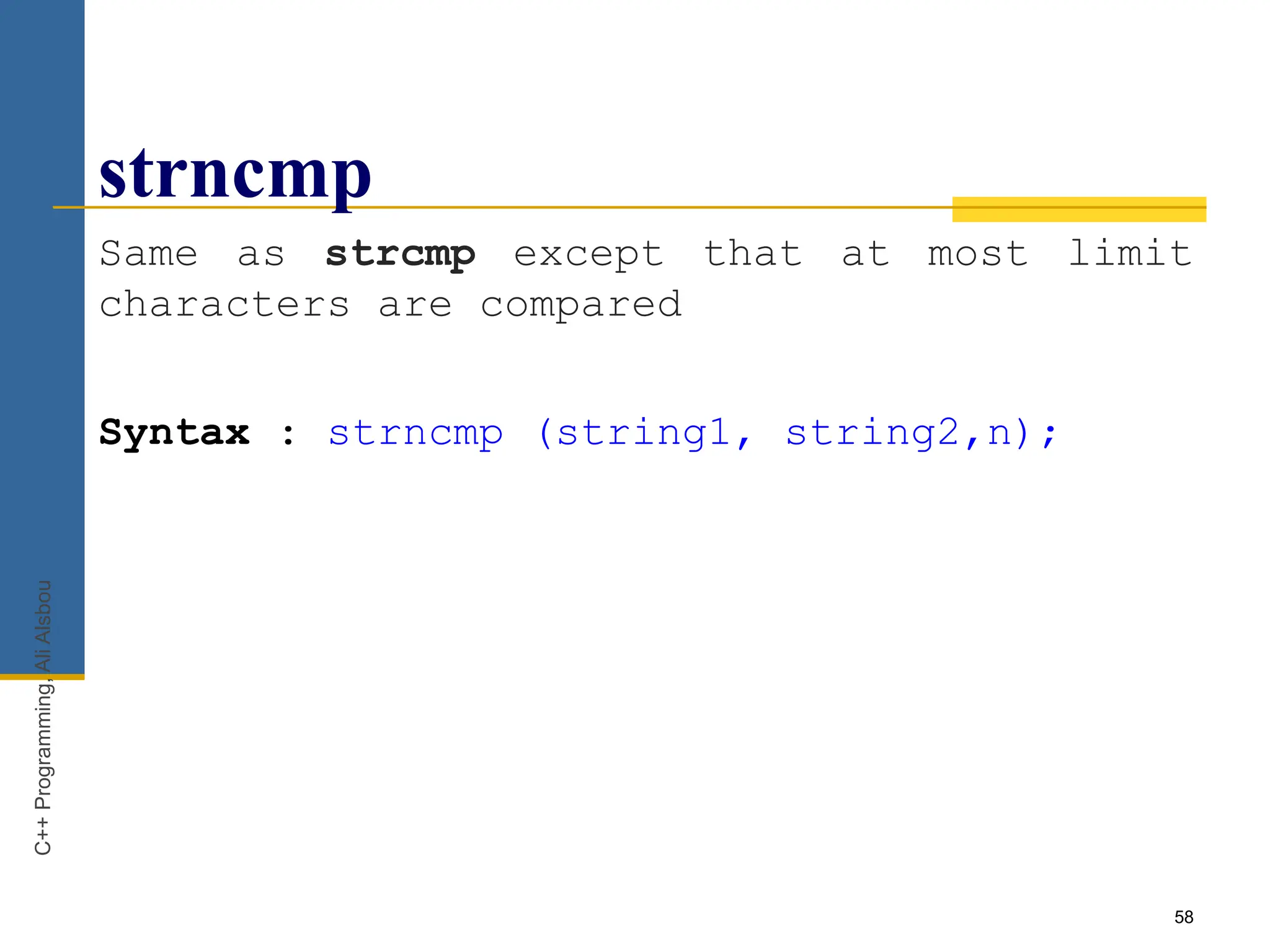 58
strncmp
Same as strcmp except that at most limit
characters are compared
Syntax : strncmp (string1, string2,n);
C++
Programming,
Ali
Alsbou
 