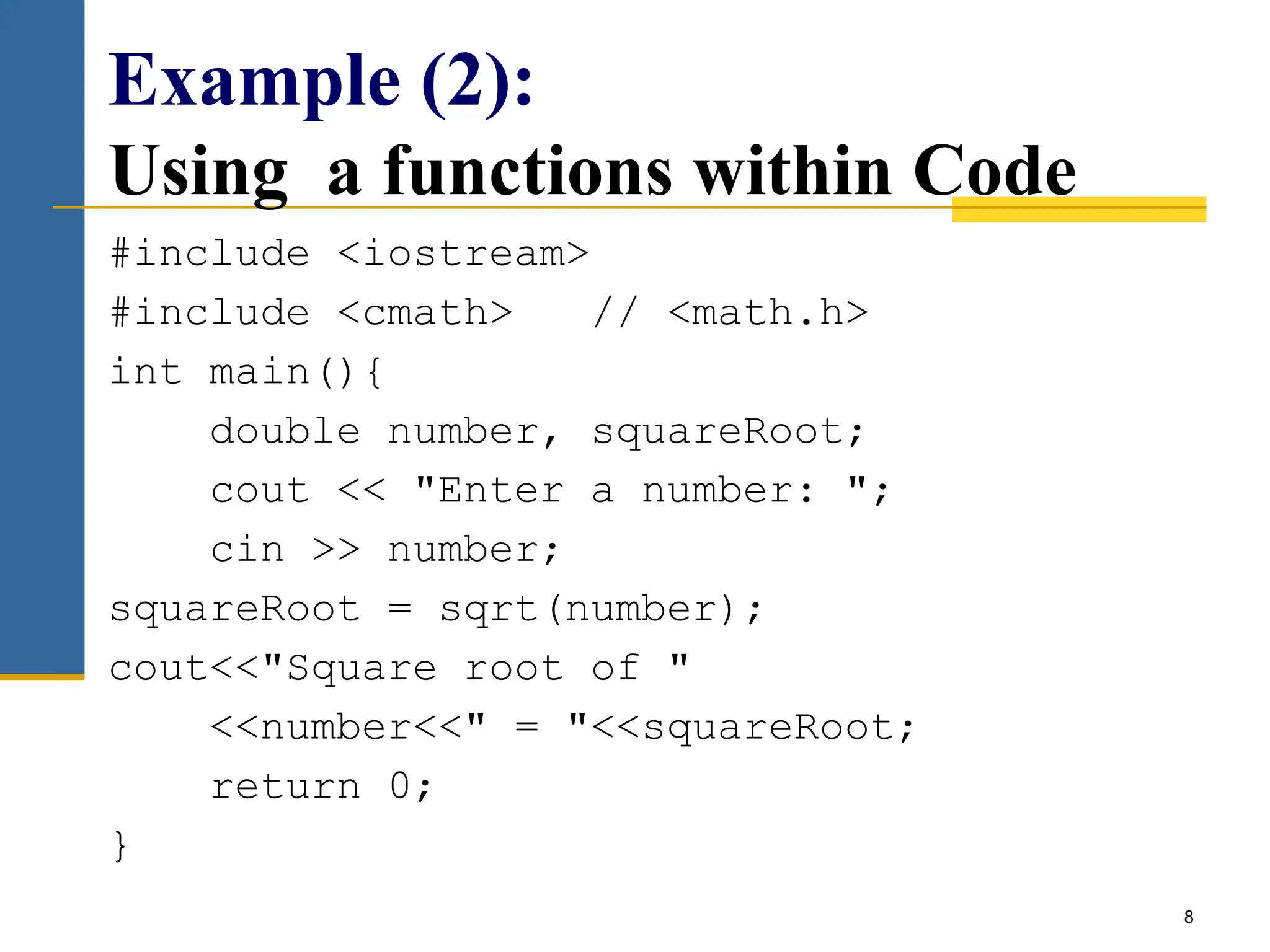 8
Example (2):
Using a functions within Code
#include <iostream>
#include <cmath> // <math.h>
int main(){
double number, squareRoot;
cout << "Enter a number: ";
cin >> number;
squareRoot = sqrt(number);
cout<<"Square root of "
<<number<<" = "<<squareRoot;
return 0;
}
 