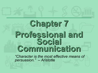 Chapter 7Chapter 7
Professional andProfessional and
SocialSocial
CommunicationCommunication
“Character is the most effective means of
persuasion.” – Aristotle
 