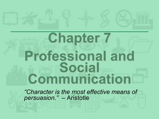 Chapter 7
Professional and
Social
Communication
“Character is the most effective means of
persuasion.” – Aristotle
 