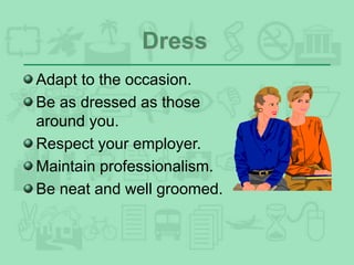 Dress
Adapt to the occasion.
Be as dressed as those
around you.
Respect your employer.
Maintain professionalism.
Be neat and well groomed.
 