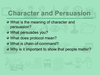 Character and Persuasion
What is the meaning of character and
persuasion?
What persuades you?
What does protocol mean?
What is chain-of-command?
Why is it important to show that people matter?
 