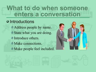 What to do when someone
enters a conversation
Introductions
Address people by name.
State what you are doing.
Introduce others.
Make connections.
Make people feel included.
 