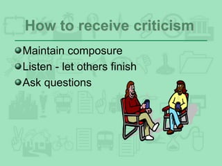 How to receive criticism
Maintain composure
Listen - let others finish
Ask questions
 