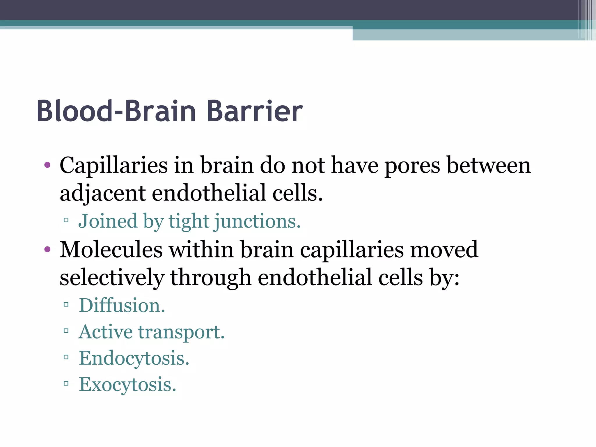 Blood-Brain Barrier
• Capillaries in brain do not have pores between
adjacent endothelial cells.
▫ Joined by tight junctions.
• Molecules within brain capillaries moved
selectively through endothelial cells by:
▫ Diffusion.
▫ Active transport.
▫ Endocytosis.
▫ Exocytosis.
 