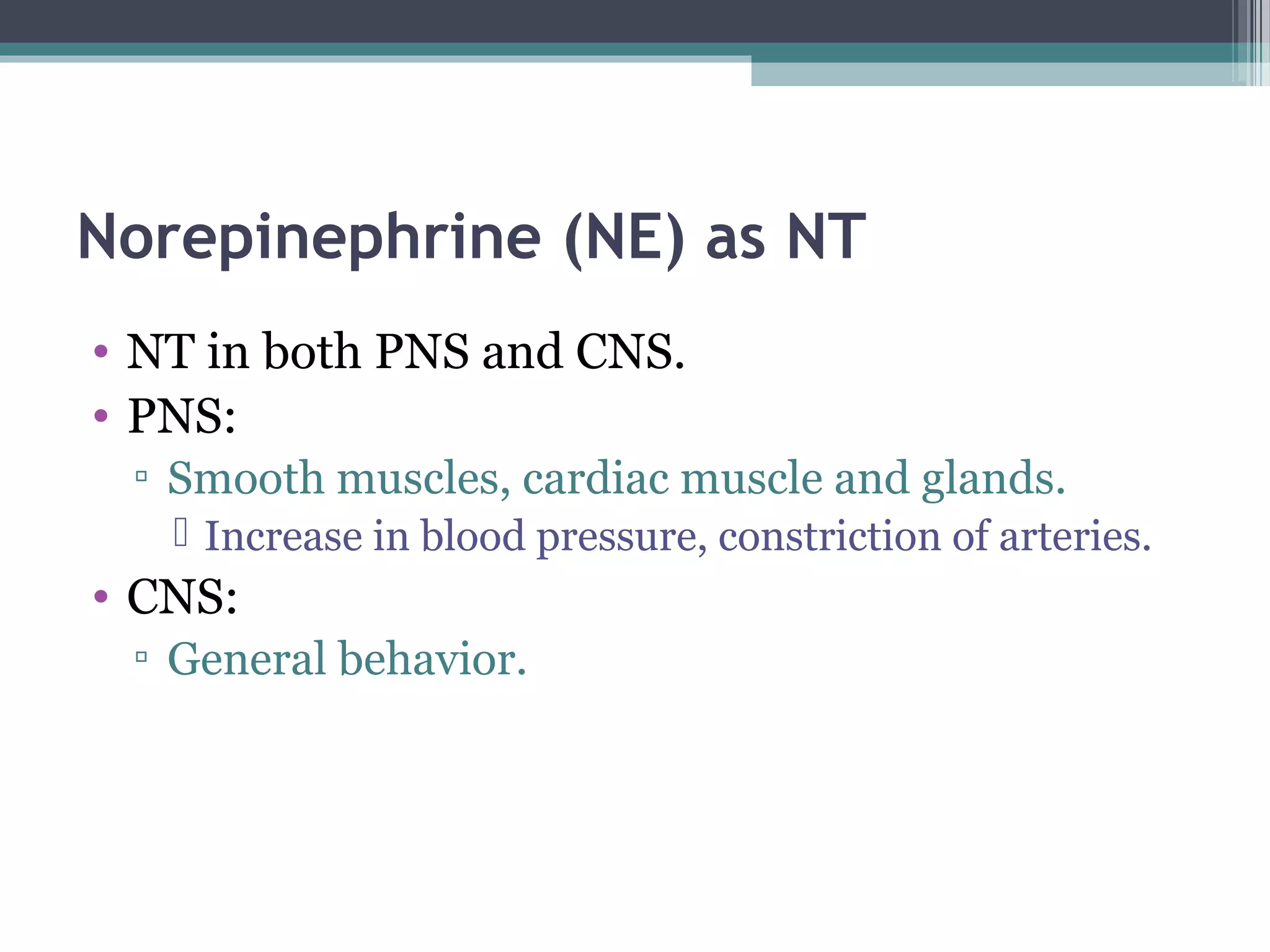 Norepinephrine (NE) as NT
• NT in both PNS and CNS.
• PNS:
▫ Smooth muscles, cardiac muscle and glands.
 Increase in blood pressure, constriction of arteries.
• CNS:
▫ General behavior.
 