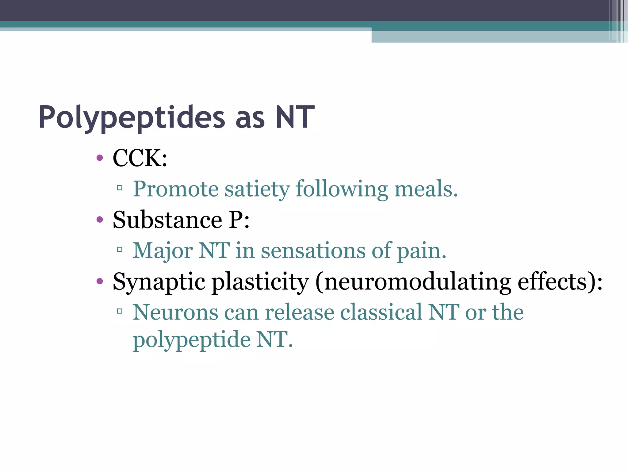 Polypeptides as NT
• CCK:
▫ Promote satiety following meals.
• Substance P:
▫ Major NT in sensations of pain.
• Synaptic plasticity (neuromodulating effects):
▫ Neurons can release classical NT or the
polypeptide NT.
 
