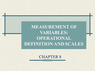 MEASUREMENT OF
VARIABLES:
OPERATIONAL
DEFINITION AND SCALES
CHAPTER 8
 