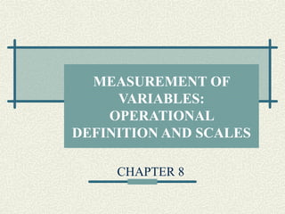 MEASUREMENT OF
VARIABLES:
OPERATIONAL
DEFINITION AND SCALES
CHAPTER 8
 