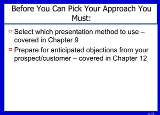 Before You Can Pick Your Approach You Must: Select which presentation method to use – covered in Chapter 9 Prepare for anticipated objections from your prospect/customer – covered in Chapter 12 