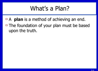 What’s a Plan? A  plan  is a method of achieving an end. The foundation of your plan must be based upon the truth. 